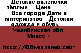 Детские валеночки тёплые. › Цена ­ 1 000 - Все города Дети и материнство » Детская одежда и обувь   . Челябинская обл.,Миасс г.